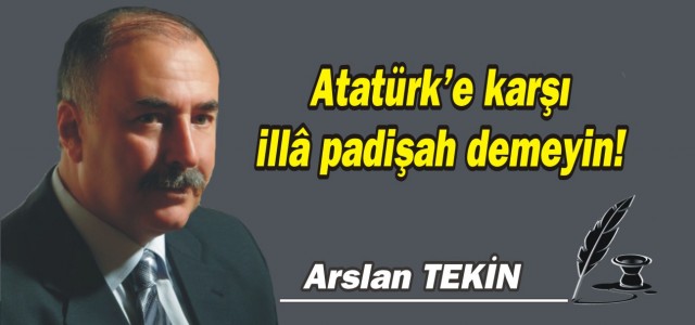 Atatürk'e karşı illâ padişah demeyin!
