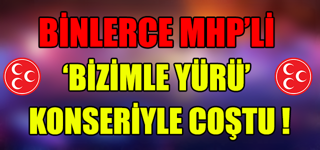BİNLERCE MHP'Lİ 'BİZİMLE YÜRÜ' KONSERİYLE COŞTU !