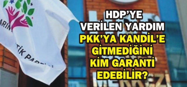 HDP'YE VERİLEN YARDIM PKK'YA, KANDİL'E GİTMEDİĞİNİ KİM GARANTİ EDEBİLİR?