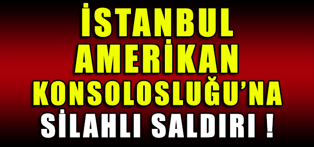 İSTANBUL AMERİKAN KONSOLOSLUĞU'NA SİLAHLI SALDIRI !
