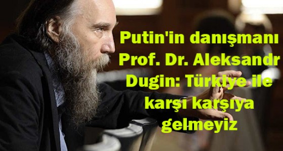 Putin'in danışmanı Prof. Dr. Aleksandr Dugin: Türkiye ile karşı karşıya gelmeyiz